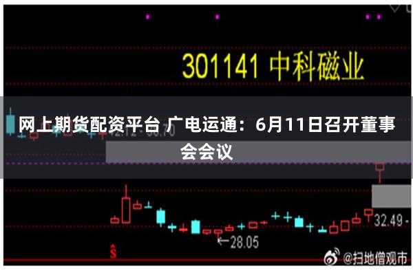 网上期货配资平台 广电运通：6月11日召开董事会会议