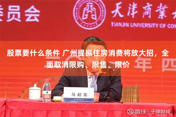 股票要什么条件 广州提振住房消费将放大招，全面取消限购、限售、限价