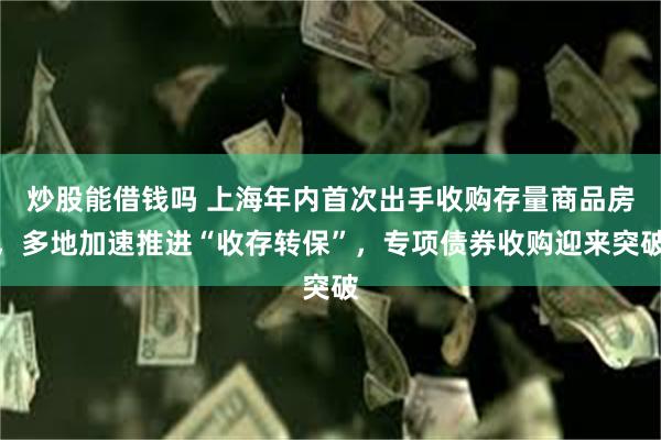 炒股能借钱吗 上海年内首次出手收购存量商品房，多地加速推进“收存转保”，专项债券收购迎来突破