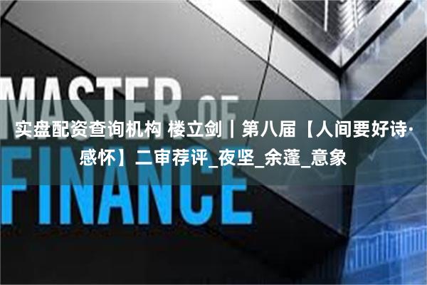 实盘配资查询机构 楼立剑｜第八届【人间要好诗·感怀】二审荐评_夜坚_余蓬_意象