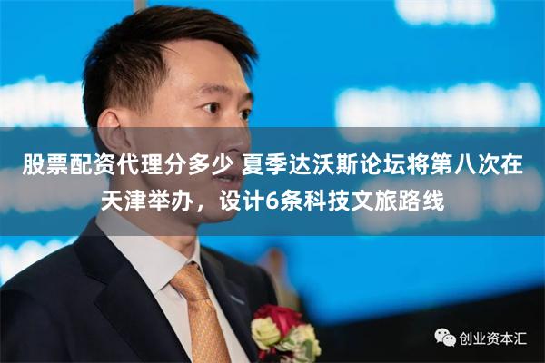 股票配资代理分多少 夏季达沃斯论坛将第八次在天津举办，设计6条科技文旅路线
