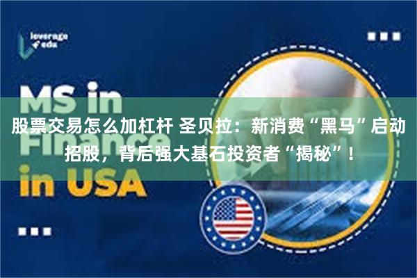 股票交易怎么加杠杆 圣贝拉：新消费“黑马”启动招股，背后强大基石投资者“揭秘”！
