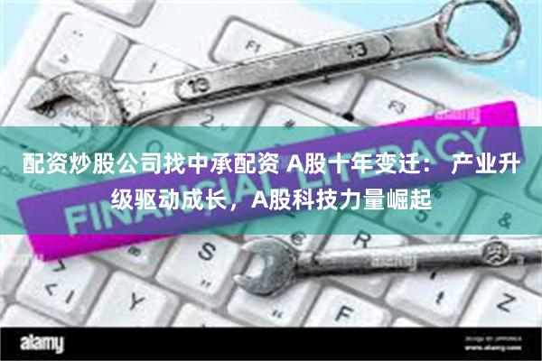 配资炒股公司找中承配资 A股十年变迁： 产业升级驱动成长，A股科技力量崛起