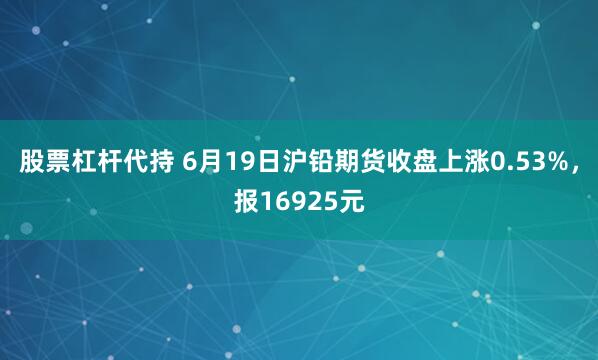 股票杠杆代持 6月19日沪铅期货收盘上涨0.53%，报16925元