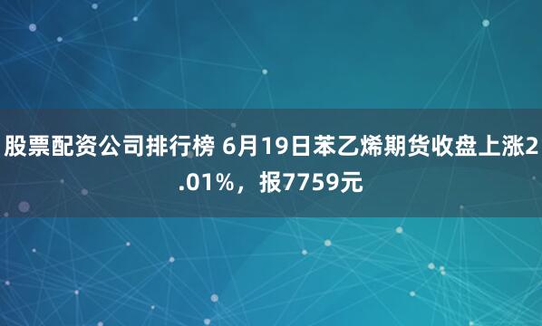 股票配资公司排行榜 6月19日苯乙烯期货收盘上涨2.01%，报7759元
