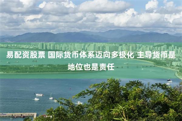 易配资股票 国际货币体系迈向多极化 主导货币是地位也是责任