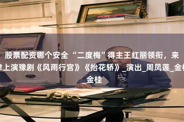 股票配资哪个安全 “二度梅”得主王红丽领衔，来津上演豫剧《风雨行宫》《抬花轿》_演出_周凤莲_金桂