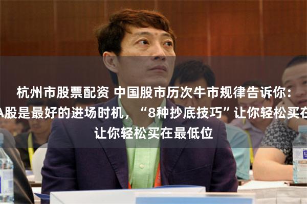 杭州市股票配资 中国股市历次牛市规律告诉你：现阶段A股是最好的进场时机，“8种抄底技巧”让你轻松买在最低位