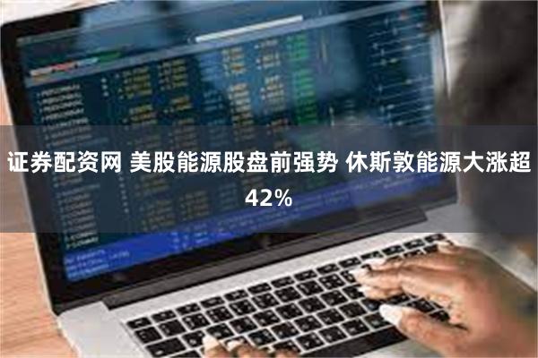 证券配资网 美股能源股盘前强势 休斯敦能源大涨超42%