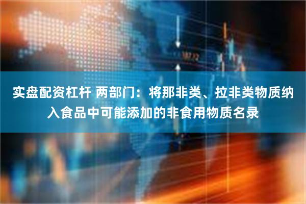 实盘配资杠杆 两部门：将那非类、拉非类物质纳入食品中可能添加的非食用物质名录