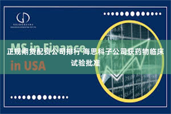 正规期货配资公司排行 海思科子公司获药物临床试验批准