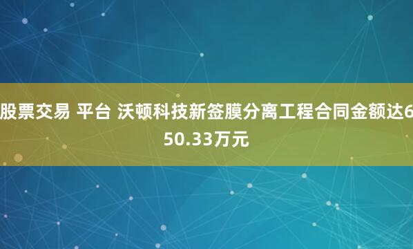 股票交易 平台 沃顿科技新签膜分离工程合同金额达650.33万元