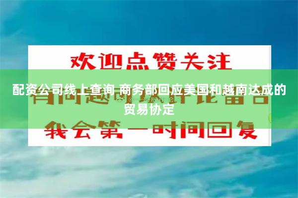 配资公司线上查询 商务部回应美国和越南达成的贸易协定