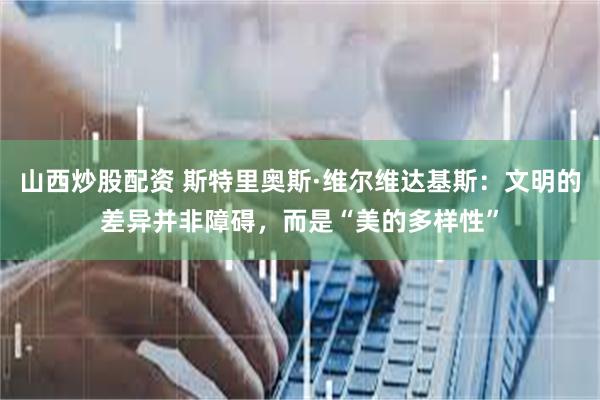 山西炒股配资 斯特里奥斯·维尔维达基斯：文明的差异并非障碍，而是“美的多样性”