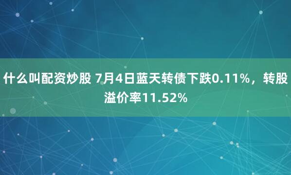 什么叫配资炒股 7月4日蓝天转债下跌0.11%，转股溢价率11.52%