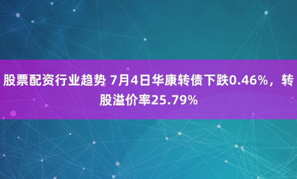 股票配资行业趋势 7月4日华康转债下跌0.46%，转股溢价率25.79%