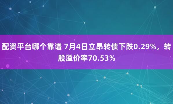 配资平台哪个靠谱 7月4日立昂转债下跌0.29%，转股溢价率70.53%
