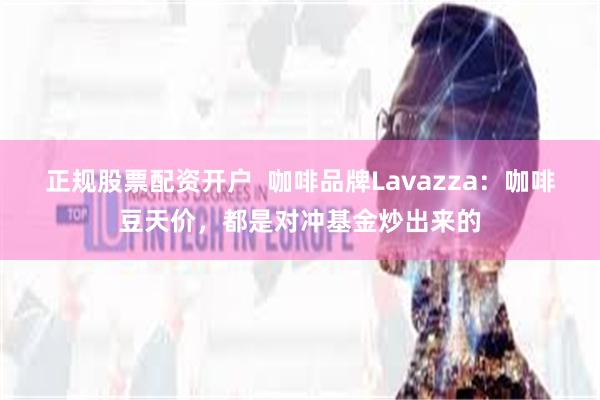 正规股票配资开户  咖啡品牌Lavazza：咖啡豆天价，都是对冲基金炒出来的