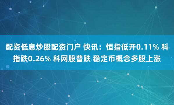 配资低息炒股配资门户 快讯：恒指低开0.11% 科指跌0.26% 科网股普跌 稳定币概念多股上涨