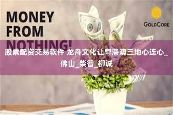 股票配资交易软件 龙舟文化让粤港澳三地心连心_佛山_柴智_柳诚