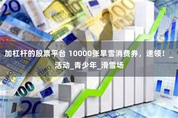 加杠杆的股票平台 10000张旱雪消费券，速领！_活动_青少年_滑雪场