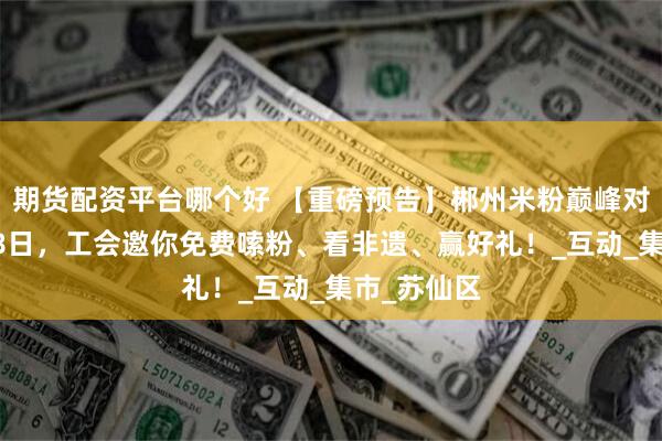 期货配资平台哪个好 【重磅预告】郴州米粉巅峰对决！7月18日，工会邀你免费嗦粉、看非遗、赢好礼！_互动_集市_苏仙区