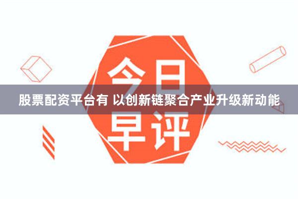 股票配资平台有 以创新链聚合产业升级新动能