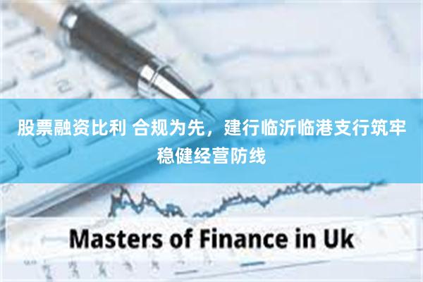 股票融资比利 合规为先，建行临沂临港支行筑牢稳健经营防线