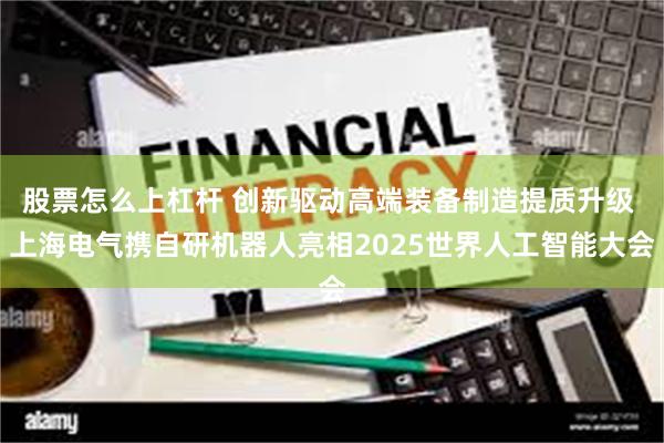 股票怎么上杠杆 创新驱动高端装备制造提质升级 上海电气携自研机器人亮相2025世界人工智能大会