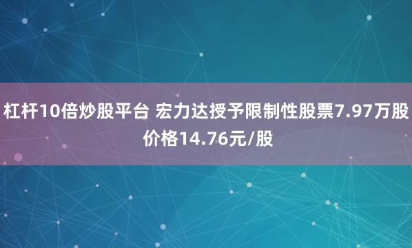 杠杆10倍炒股平台 宏力达授予限制性股票7.97万股 价格14.76元/股