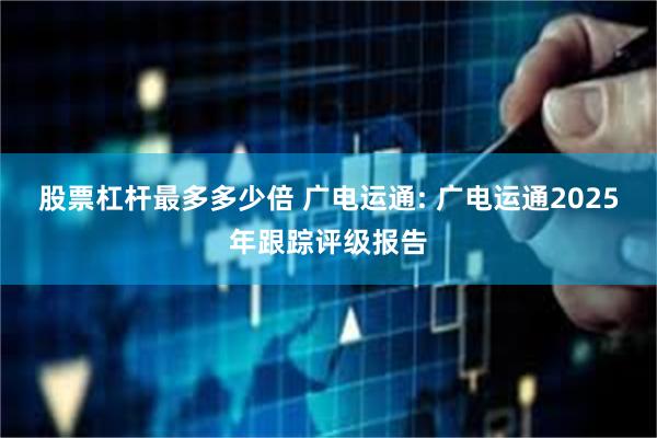 股票杠杆最多多少倍 广电运通: 广电运通2025年跟踪评级报告