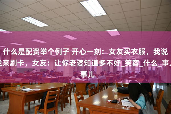 什么是配资举个例子 开心一刻：女友买衣服，我说我来刷卡，女友：让你老婆知道多不好_笑容_什么_事儿