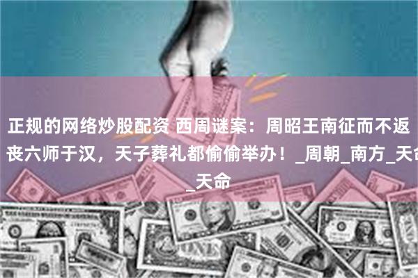正规的网络炒股配资 西周谜案：周昭王南征而不返，丧六师于汉，天子葬礼都偷偷举办！_周朝_南方_天命