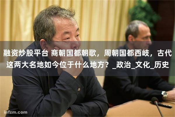 融资炒股平台 商朝国都朝歌，周朝国都西岐，古代这两大名地如今位于什么地方？_政治_文化_历史