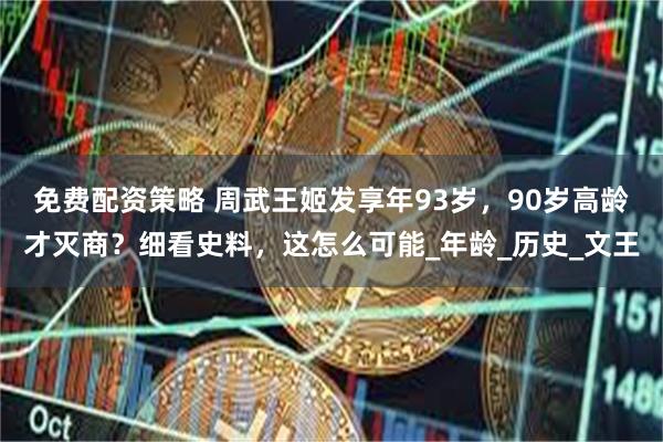 免费配资策略 周武王姬发享年93岁，90岁高龄才灭商？细看史料，这怎么可能_年龄_历史_文王