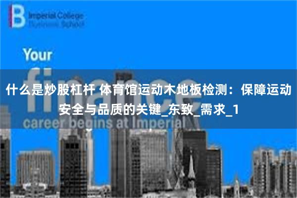 什么是炒股杠杆 体育馆运动木地板检测：保障运动安全与品质的关键_东致_需求_1