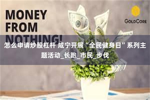 怎么申请炒股杠杆 咸宁开展“全民健身日”系列主题活动_长跑_市民_步伐