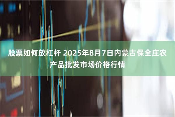 股票如何放杠杆 2025年8月7日内蒙古保全庄农产品批发市场价格行情