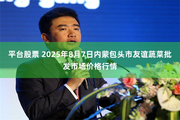 平台股票 2025年8月7日内蒙包头市友谊蔬菜批发市场价格行情