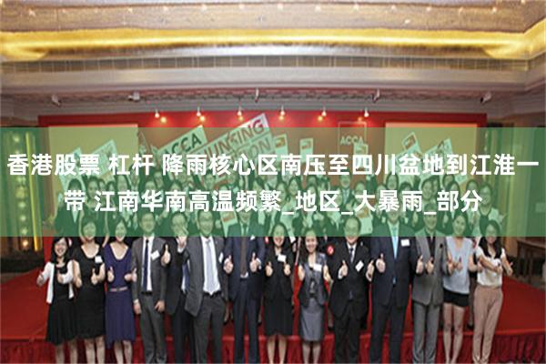 香港股票 杠杆 降雨核心区南压至四川盆地到江淮一带 江南华南高温频繁_地区_大暴雨_部分