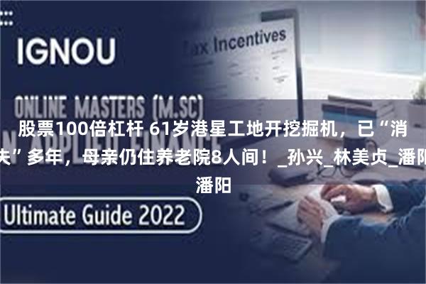 股票100倍杠杆 61岁港星工地开挖掘机，已“消失”多年，母亲仍住养老院8人间！_孙兴_林美贞_潘阳