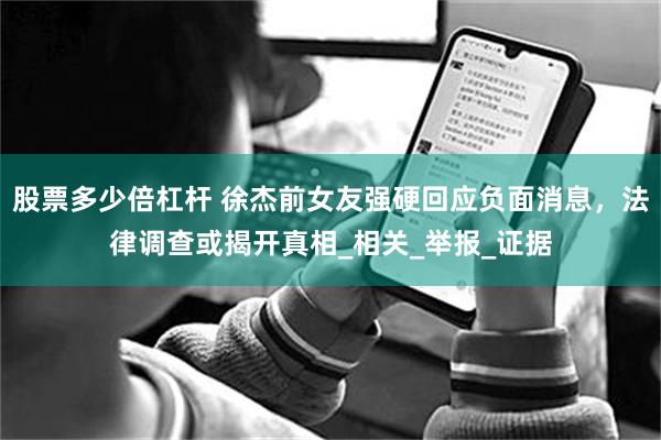 股票多少倍杠杆 徐杰前女友强硬回应负面消息，法律调查或揭开真相_相关_举报_证据