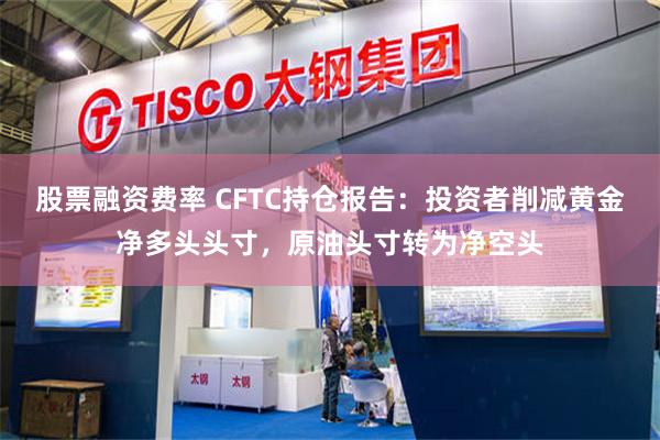 股票融资费率 CFTC持仓报告：投资者削减黄金净多头头寸，原油头寸转为净空头