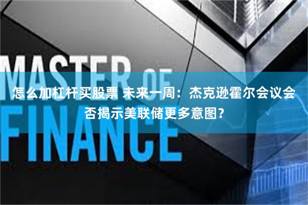 怎么加杠杆买股票 未来一周：杰克逊霍尔会议会否揭示美联储更多意图？