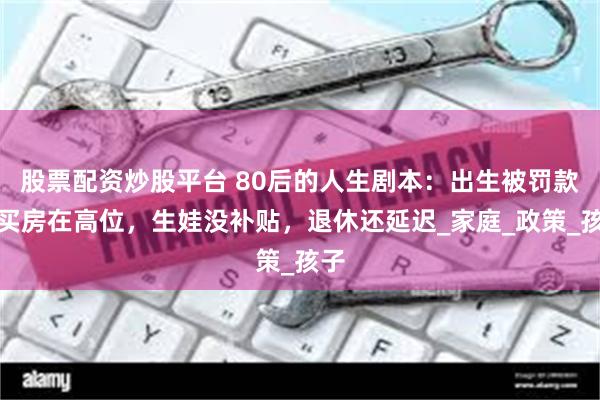 股票配资炒股平台 80后的人生剧本：出生被罚款，买房在高位，生娃没补贴，退休还延迟_家庭_政策_孩子