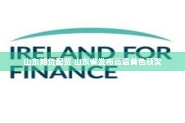 山东期货配资 山东省发布高温黄色预警