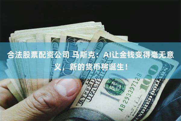 合法股票配资公司 马斯克：AI让金钱变得毫无意义，新的货币将诞生！