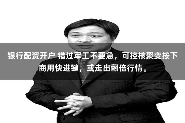 银行配资开户 错过军工不要急，可控核聚变按下商用快进键，或走出翻倍行情。