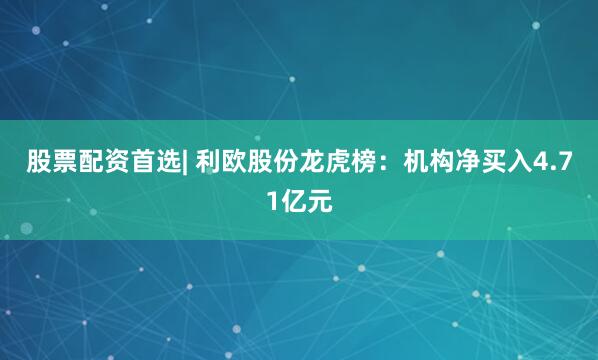 股票配资首选| 利欧股份龙虎榜：机构净买入4.71亿元