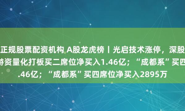 正规股票配资机构 A股龙虎榜丨光启技术涨停，深股通净买入2.17亿，游资量化打板买二席位净买入1.46亿；“成都系”买四席位净买入2895万